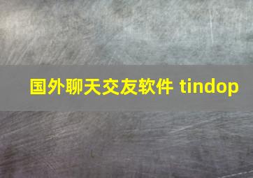 国外聊天交友软件 tindop